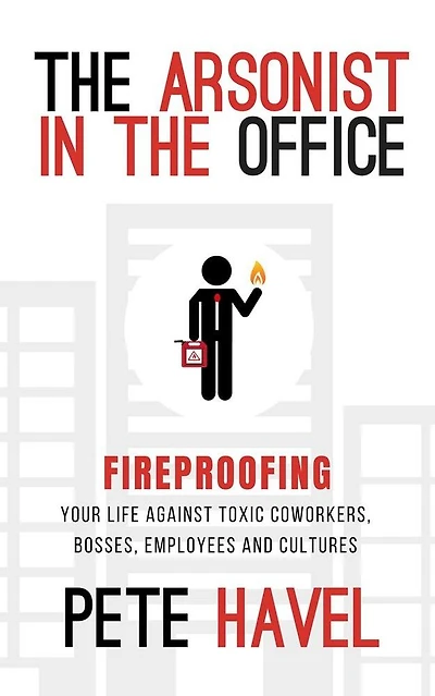 the Arsonist Office: Fireproofing Your Life Against Toxic Coworkers, Bosses, Employees, and Cultures