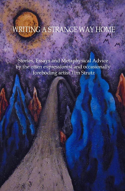 Writing a Strange Way Home: Stories, Essays and Metaphysical Advice by the often expressionist and occasionally foreboding artist Tim Strutz