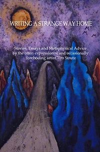 Writing a Strange Way Home: Stories, Essays and Metaphysical Advice by the often expressionist and occasionally foreboding artist Tim Strutz