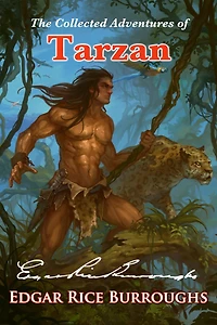 The Collected Adventures of Tarzan: Tales of the Incomparable John Clayton, Viscount Greystoke, and Lord of the Apes (Illustrated Omnibus Edition)