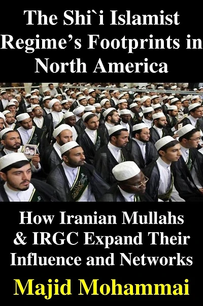 The Shi'i Islamist Regime's Footprints in North America: How Iranian Mullas & IRGC Expand Their Influence and Networks
