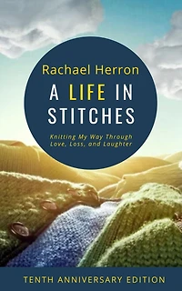 A Life Stitches: Knitting My Way Through Love, Loss, and Laughter - Tenth Anniversary Edition