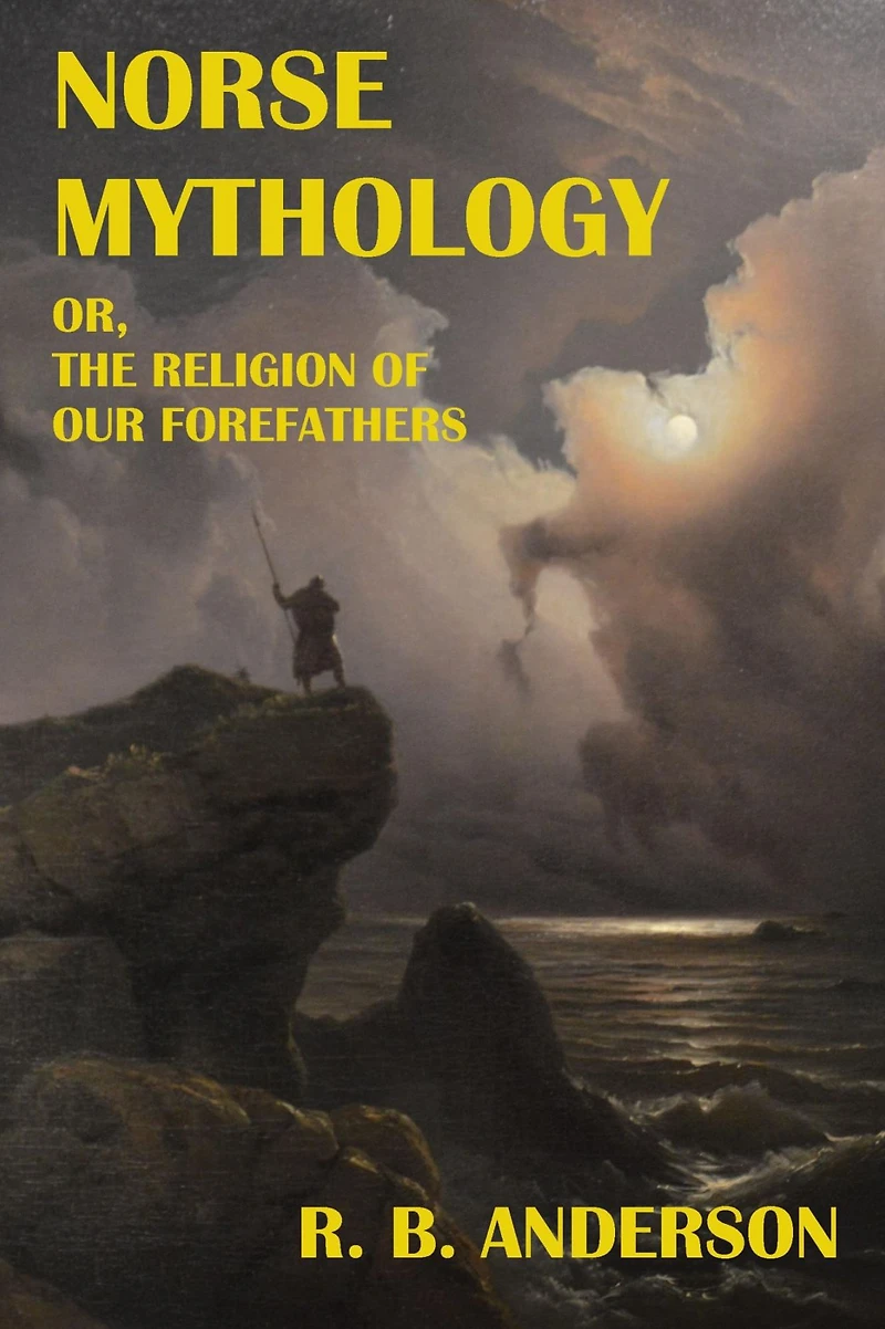 Norse Mythology; or, the Religion of Our Forefathers: Containing All Myths Eddas, Systematized and Interpreted with an Introduction, Vocabulary Index