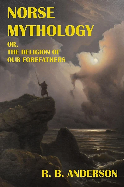 Norse Mythology; or, the Religion of Our Forefathers: Containing All Myths Eddas, Systematized and Interpreted with an Introduction, Vocabulary Index