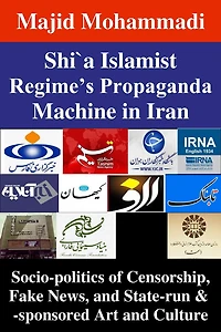 Shi'a Islamist Regime's Propaganda Machine in Iran: Socio-politics of Censorship, Fake News, and State-run & -sponsored Art and Culture