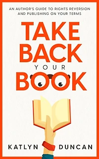Take Back Your Book: An Author's Guide to Rights Reversion and Publishing on Terms