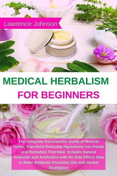 Medical Herbalism for Beginners: The Complete Naturopathic Guide of Herbs. Transform Everyday Ingredients into Foods and Remedies That Heal. Inc