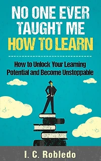 No One Ever Taught Me How to Learn: Unlock Your Learning Potential and Become Unstoppable