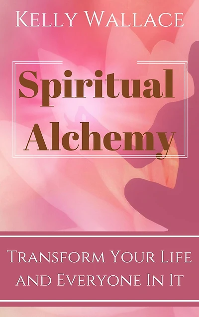 Spiritual Alchemy - Transform Your Life And Everyone In It