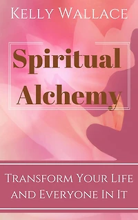 Spiritual Alchemy - Transform Your Life And Everyone In It