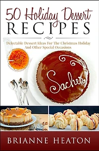 50 Holiday Dessert Recipes: Delectable Ideas For The Christmas Holidays And Other Special Occasions: