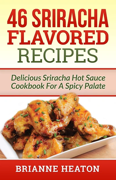 46 Sriracha Flavored Recipes: Delicious Hot Sauce Cookbook For A Spicy Palate: