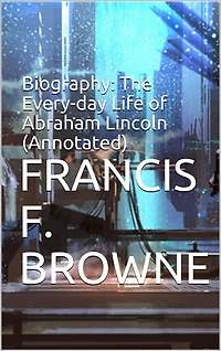 Biography: The Every-day Life of Abraham Lincoln (Annotated)