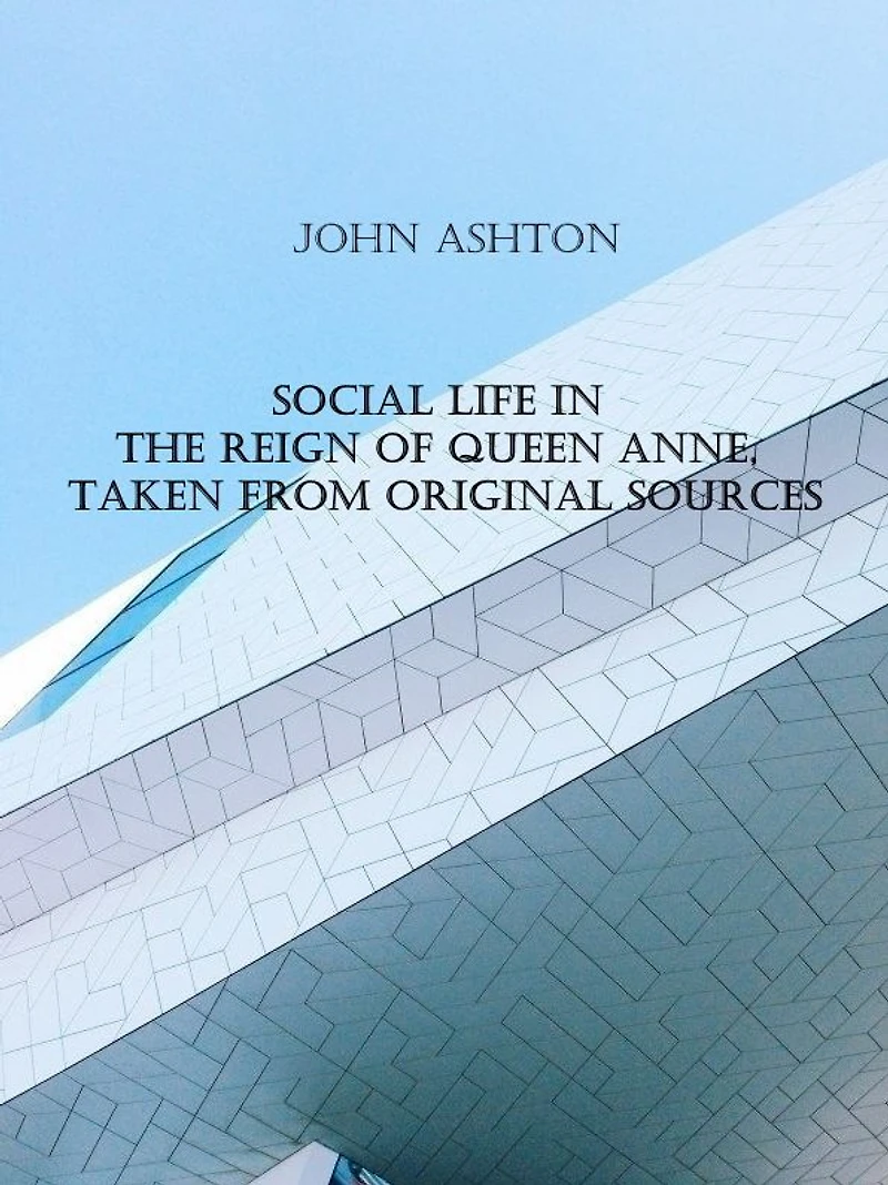 Social life the reign of Queen Anne: taken from original sources