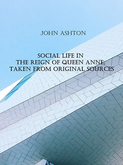 Social life the reign of Queen Anne: taken from original sources