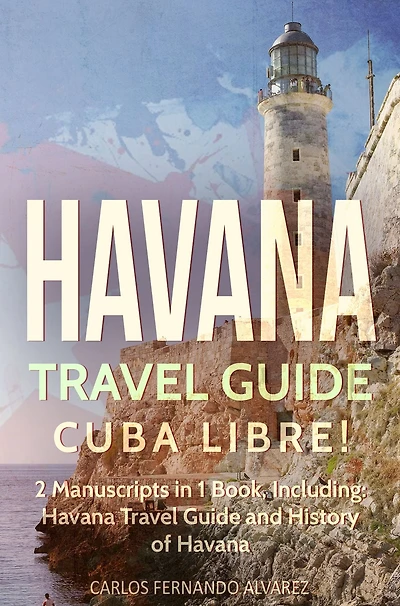 Havana Travel Guide: Cuba Libre! 2 Manuscripts 1 Book, Including: Guide and History of