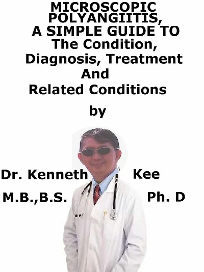 Microscopic Polyangiitis, A Simple Guide To The Condition, Diagnosis, Treatment And Related Conditions