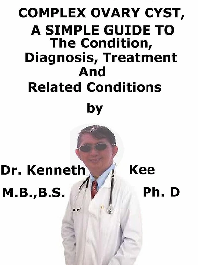 Complex Ovary Cyst, A Simple Guide To The Condition, Diagnosis, Treatment And Related Conditions