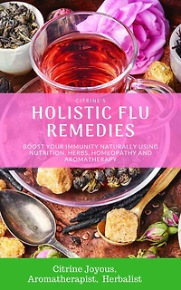 Citrine's Holistic Flu Remedies: Boost Your Immunity Naturally Using Nutrition, Herbs, Homeopathy and Aromatherapy