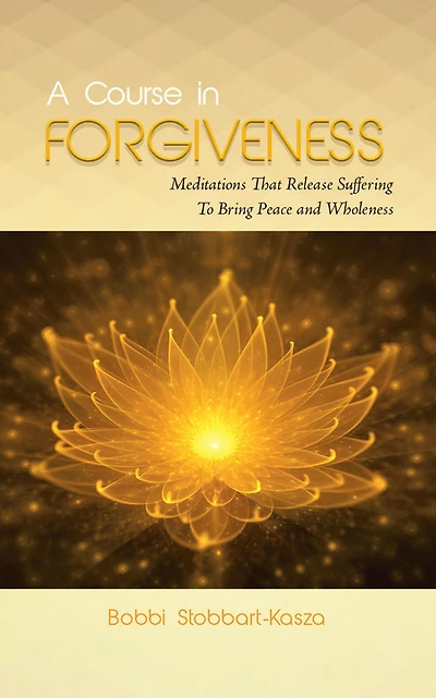 A Course in Forgiveness: Meditations That Release Suffering To Bring Peace and Wholeness
