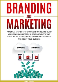 Branding and Marketing: Practical Step-by-Step Strategies on How to Build your Brand Establish Loyalty using Social Media Marketing Gain More Customers Boost Business
