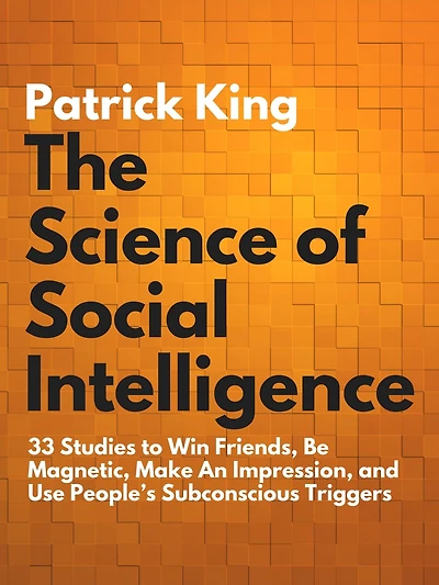 The Science of Social Intelligence: 33 Studies to Win Friends, Be Magnetic, Make An Impression, and Use People's Subconscious Triggers