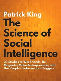 The Science of Social Intelligence: 33 Studies to Win Friends, Be Magnetic, Make An Impression, and Use People's Subconscious Triggers
