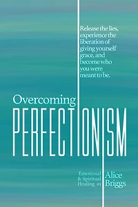 Overcoming Perfectionism: Release the lies, experience liberation of giving yourself grace, and become who you were meant to be.