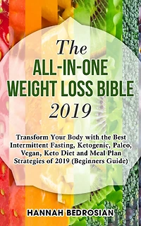 the All-in-One Weight Loss Bible 2019: Transform Your Body with Best Intermittent Fasting, Ketogenic, Paleo, Vegan, Keto Diet and Meal Plan Strategies of 2019 (Beginners Guide)