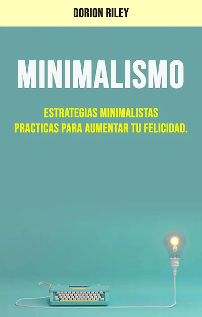 Minimalismo : Estrategias Minimalistas Practicas Para Aumentar Tu Felicidad.