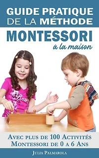 Guide Pratique de la Méthode Montessori à Maison: Avec plus 100 activités 0 6 ans