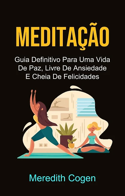 Meditação: Guia Definitivo Para Uma Vida De Paz, Livre De Ansiedade E Cheia De Felicidades