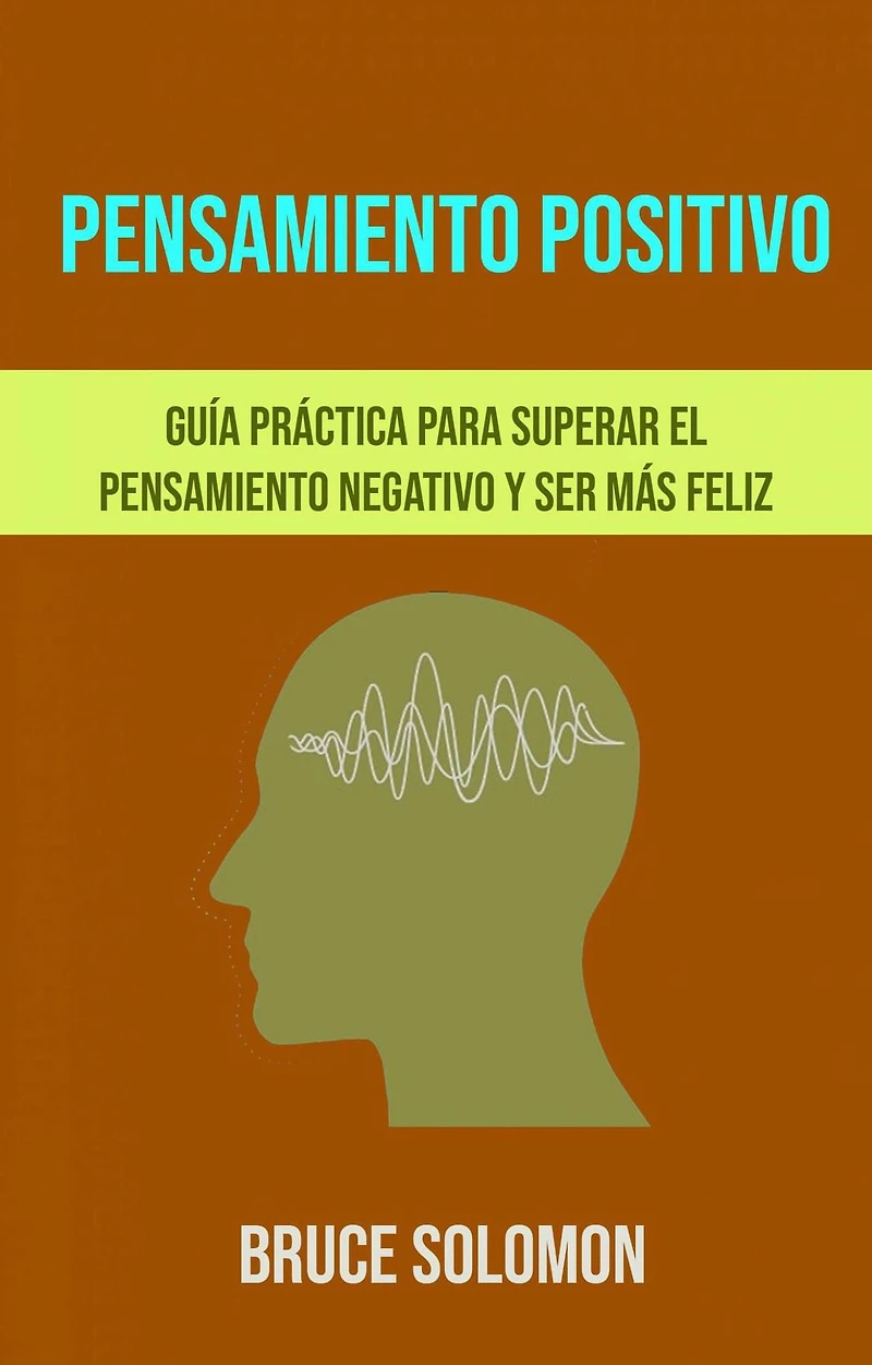 Pensamiento Positivo: Guía Práctica Para Superar El Pensamiento Negativo Y Ser Más Feliz.