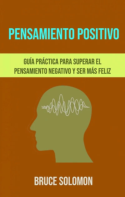 Pensamiento Positivo: Guía Práctica Para Superar El Pensamiento Negativo Y Ser Más Feliz.