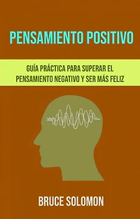 Pensamiento Positivo: Guía Práctica Para Superar El Pensamiento Negativo Y Ser Más Feliz.