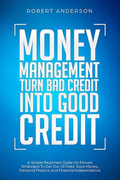 Money Management Turn Bad Credit Into Good A Simple Beginners Guide On Proven Strategies To Get Out Of Debt, Save Money, Personal Finance And Financial Independence