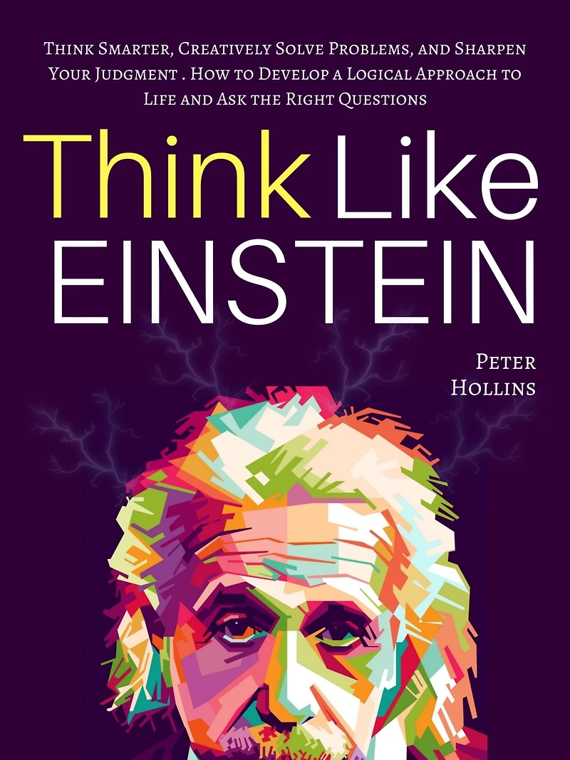 Think Like Einstein: Smarter, Creatively Solve Problems, and Sharpen Your Judgment. How to Develop a Logical Approach Life Ask the Right Questions