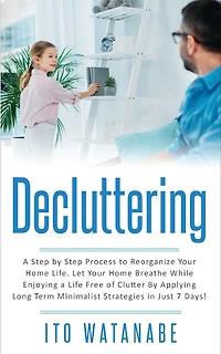 Decluttering: a Step by Process to Reorganize Your Home Life. Let Breathe While Enjoying Life Free of Clutter Applying Long Term Minimalist Strategies Just 7 Days!