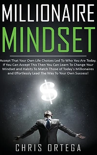 Millionaire Mindset: Accept That Your Own Life Choices Led to Who You Are Today. If Can This Then Learn Change Mindset and Habits Match Those of Today's Millionaires Effortlessly Lead the Way Success!