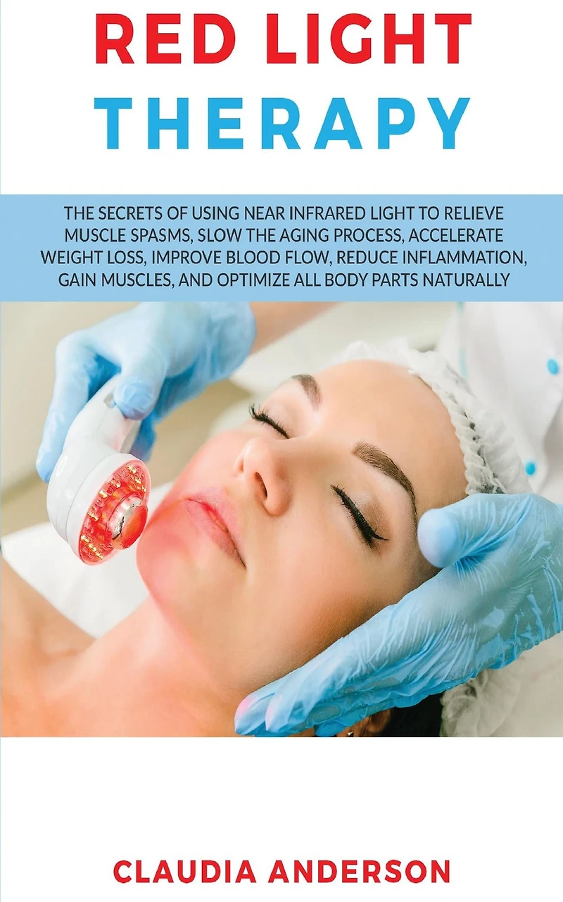 Red Light Therapy: the Secrets of Using near Infrared to Relieve Muscle Spasms, Slow Aging Process, Accelerate Weight Loss, Improve Blood Flow, Reduce Inflammation, Gain Muscles, and Optimize All Body Parts Naturally