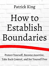 How to Establish Boundaries: Protect Yourself, Become Assertive, Take Back Control, and Set Yourself Free