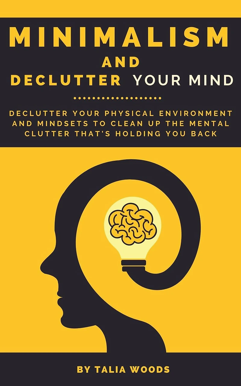 Minimalism and Declutter Your Mind: Physical Environment Mindsets to Clean Up the Mental Clutter That's Holding You Back.