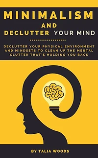 Minimalism and Declutter Your Mind: Physical Environment Mindsets to Clean Up the Mental Clutter That's Holding You Back.
