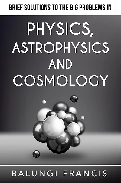Brief Solutions to the Big Problems Physics, Astrophysics and Cosmology