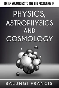 Brief Solutions to the Big Problems Physics, Astrophysics and Cosmology