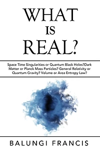What is Real?: Space Time Singularities or Quantum Black Holes?Dark Matter Planck Mass Particles? General Relativity Gravity? Volume Area Entropy Law?