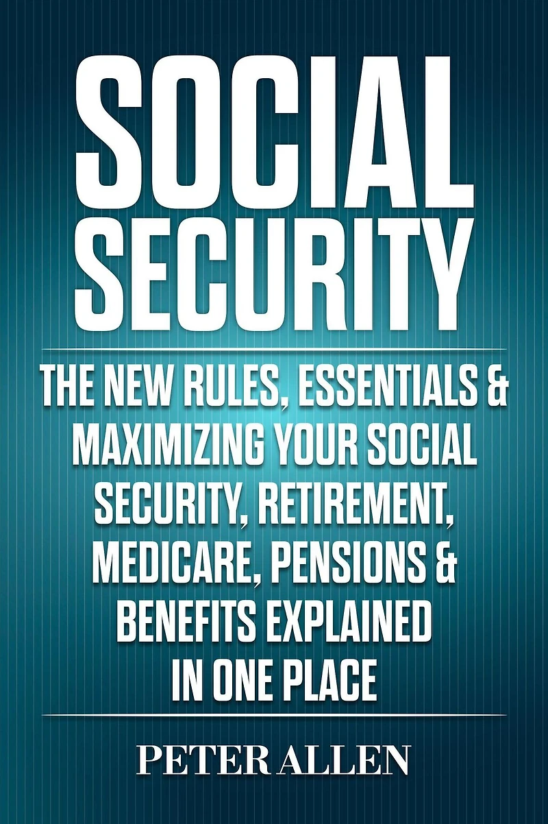 Social Security The New Rules, Essentials & Maximizing Your Security, Retirement, Medicare, Pensions Benefits Explained One Place