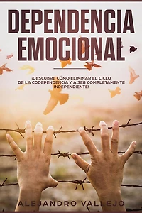 Dependencia Emocional: ¡Descubre Cómo Eliminar el Ciclo de la Codependencia y a Ser Completamente Independiente!