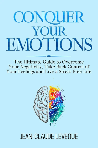 Conquer Your Emotions: The Ultimate Guide to Overcome Negativity, Take Back Control of Feelings and Live a Stress Free Life