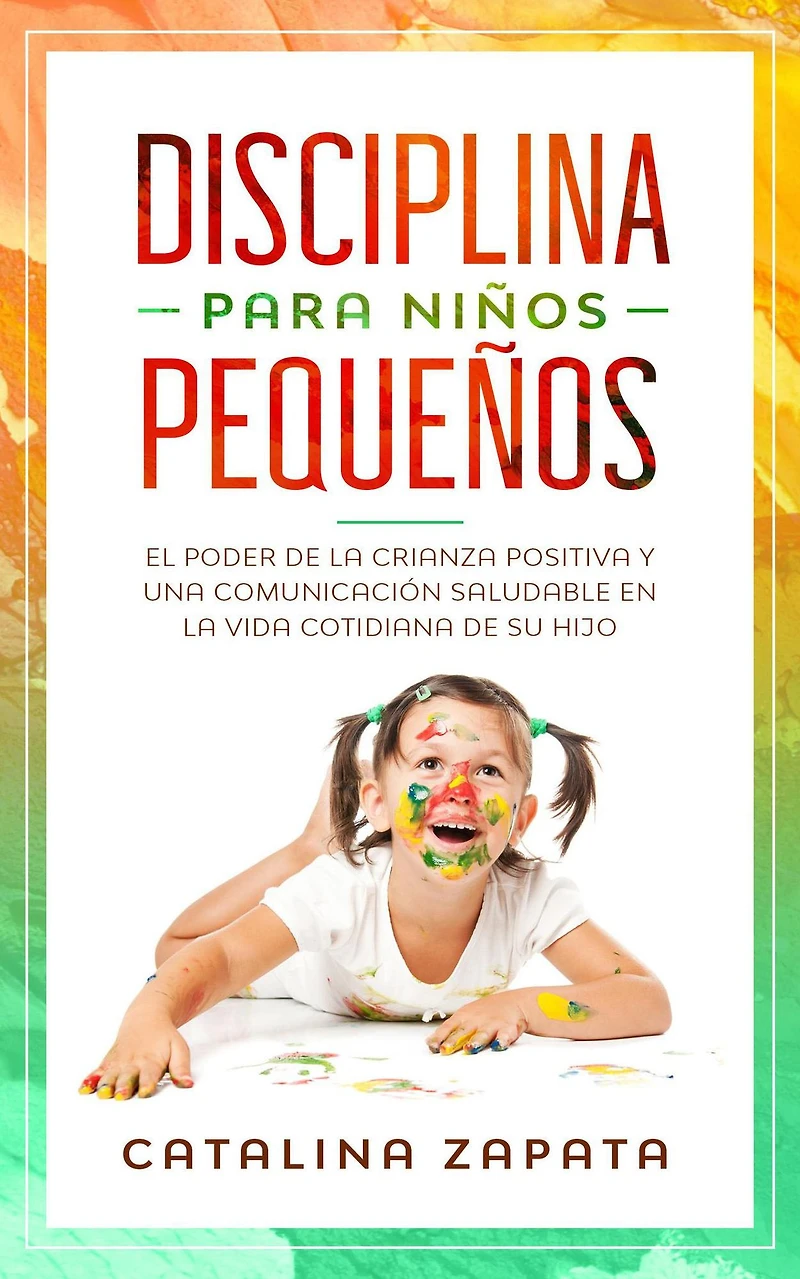 Disciplina para niños pequeños: El poder de la crianza positiva y una comunicación saludable en vida cotidiana su hijo